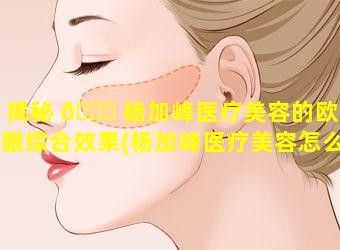 揭秘 🐒 杨加峰医疗美容的欧式眼综合效果(杨加峰医疗美容怎么样)